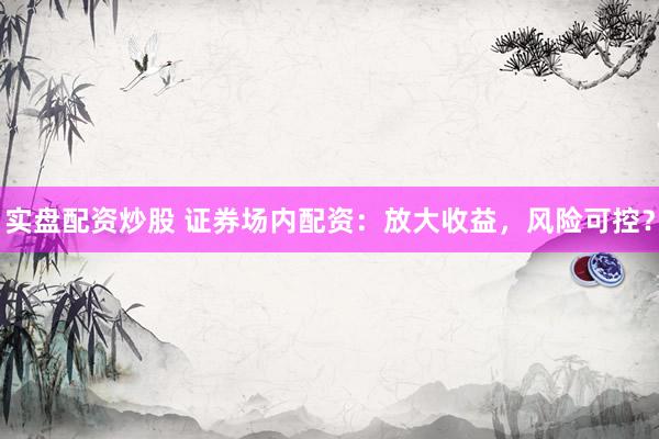 实盘配资炒股 证券场内配资：放大收益，风险可控？