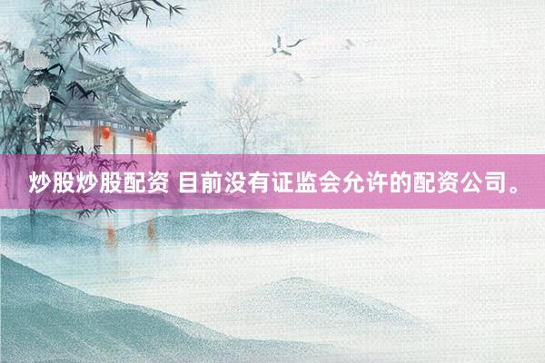 炒股炒股配资 目前没有证监会允许的配资公司。