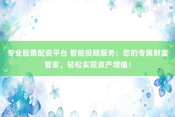 专业股票配资平台 智能投顾服务：您的专属财富管家，轻松实现资产增值！