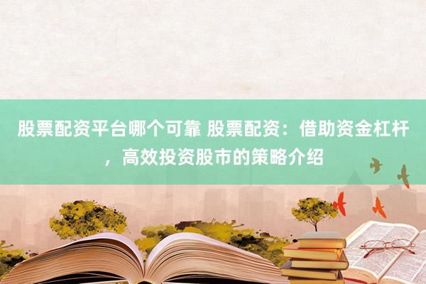 股票配资平台哪个可靠 股票配资：借助资金杠杆，高效投资股市的策略介绍