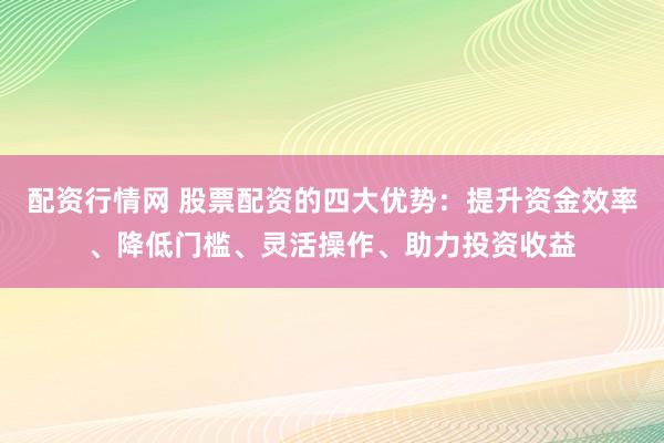 配资行情网 股票配资的四大优势：提升资金效率、降低门槛、灵活操作、助力投资收益