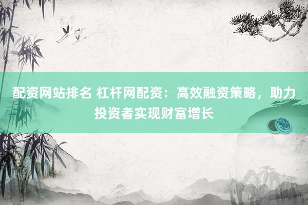 配资网站排名 杠杆网配资：高效融资策略，助力投资者实现财富增长