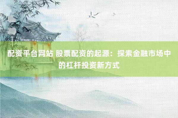 配资平台网站 股票配资的起源：探索金融市场中的杠杆投资新方式