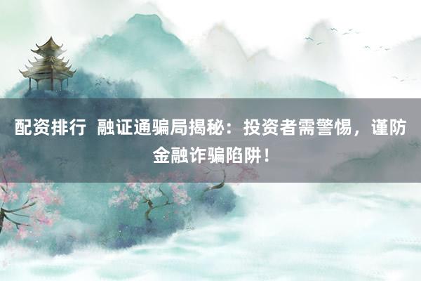 配资排行  融证通骗局揭秘：投资者需警惕，谨防金融诈骗陷阱！