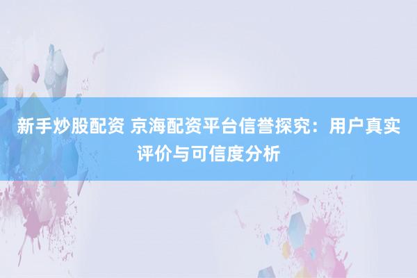 新手炒股配资 京海配资平台信誉探究：用户真实评价与可信度分析