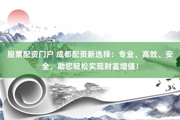 股票配资门户 成都配资新选择：专业、高效、安全，助您轻松实现财富增值！