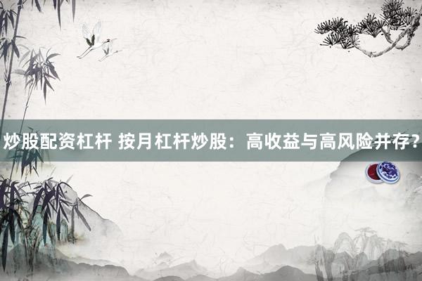 炒股配资杠杆 按月杠杆炒股：高收益与高风险并存？