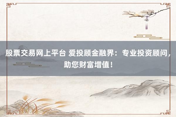 股票交易网上平台 爱投顾金融界：专业投资顾问，助您财富增值！