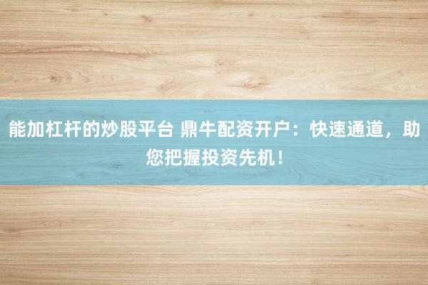 能加杠杆的炒股平台 鼎牛配资开户：快速通道，助您把握投资先机！