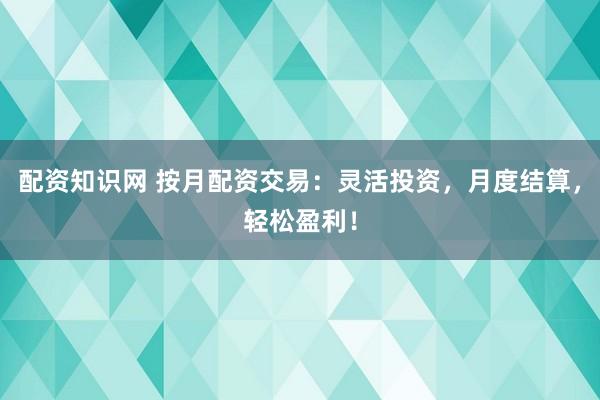 配资知识网 按月配资交易：灵活投资，月度结算，轻松盈利！