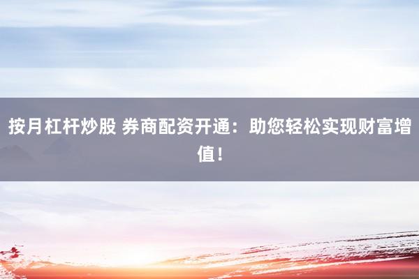 按月杠杆炒股 券商配资开通：助您轻松实现财富增值！