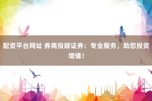 配资平台网址 券商投顾证券：专业服务，助您投资增值！