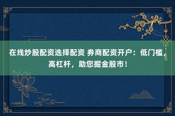 在线炒股配资选择配资 券商配资开户：低门槛，高杠杆，助您掘金股市！