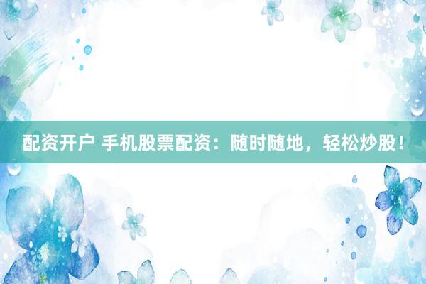 配资开户 手机股票配资：随时随地，轻松炒股！