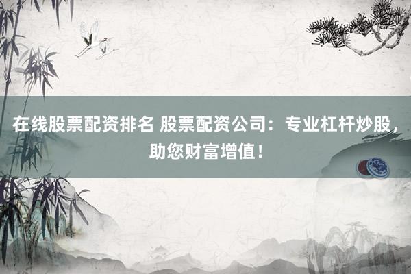 在线股票配资排名 股票配资公司：专业杠杆炒股，助您财富增值！