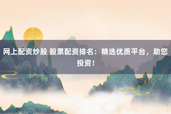 网上配资炒股 股票配资排名：精选优质平台，助您投资！