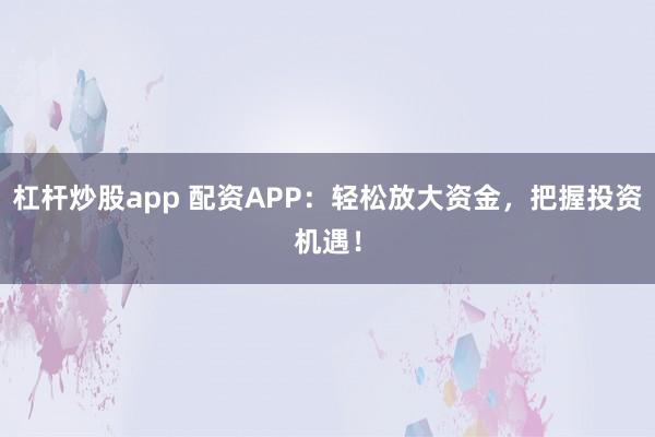 杠杆炒股app 配资APP：轻松放大资金，把握投资机遇！