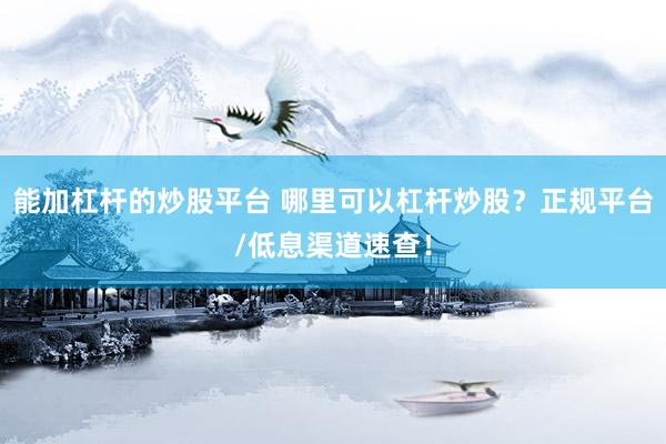 能加杠杆的炒股平台 哪里可以杠杆炒股？正规平台/低息渠道速查！