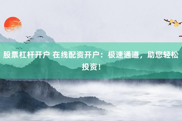股票杠杆开户 在线配资开户：极速通道，助您轻松投资！