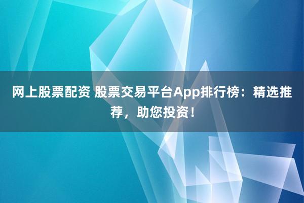 网上股票配资 股票交易平台App排行榜：精选推荐，助您投资！