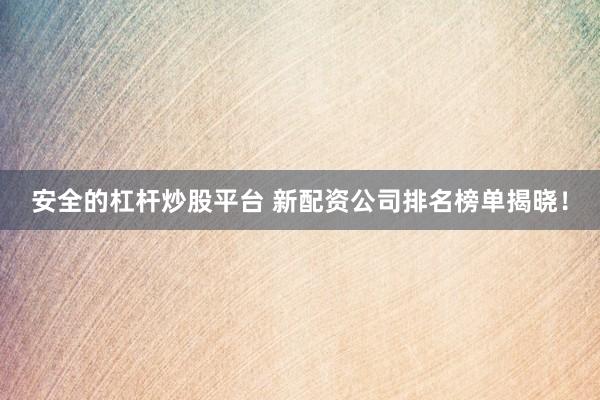 安全的杠杆炒股平台 新配资公司排名榜单揭晓！
