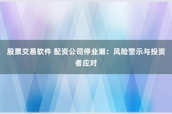 股票交易软件 配资公司停业潮：风险警示与投资者应对