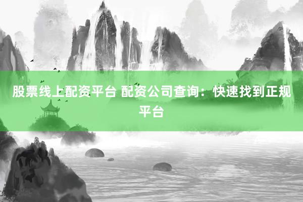股票线上配资平台 配资公司查询：快速找到正规平台