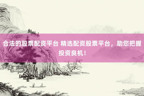 合法的股票配资平台 精选配资股票平台，助您把握投资良机！