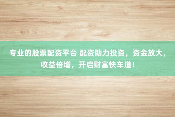 专业的股票配资平台 配资助力投资，资金放大，收益倍增，开启财富快车道！