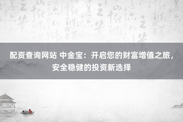 配资查询网站 中金宝：开启您的财富增值之旅，安全稳健的投资新选择