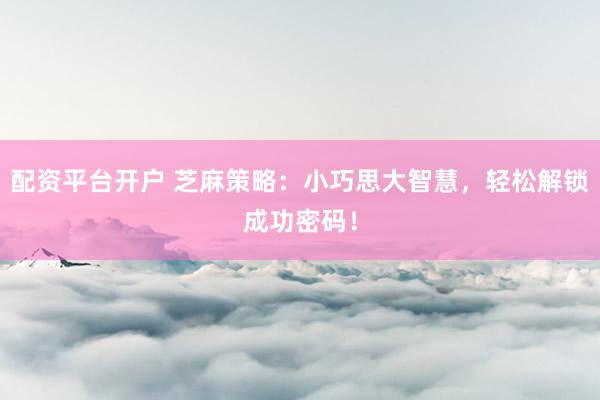 配资平台开户 芝麻策略：小巧思大智慧，轻松解锁成功密码！