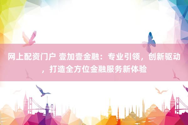 网上配资门户 壹加壹金融：专业引领，创新驱动，打造全方位金融服务新体验