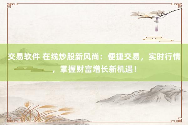 交易软件 在线炒股新风尚：便捷交易，实时行情，掌握财富增长新机遇！