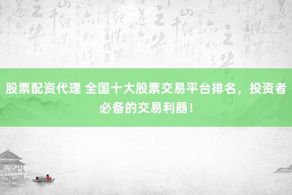 股票配资代理 全国十大股票交易平台排名，投资者必备的交易利器！