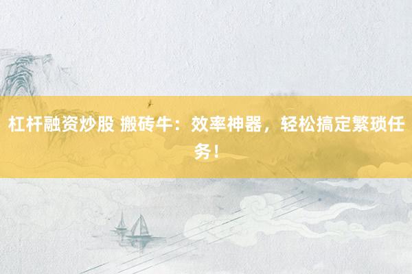 杠杆融资炒股 搬砖牛：效率神器，轻松搞定繁琐任务！