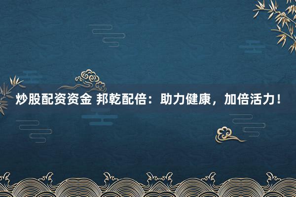 炒股配资资金 邦乾配倍：助力健康，加倍活力！
