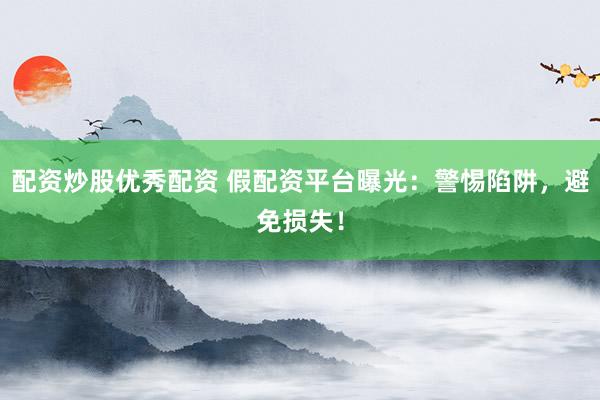 配资炒股优秀配资 假配资平台曝光：警惕陷阱，避免损失！