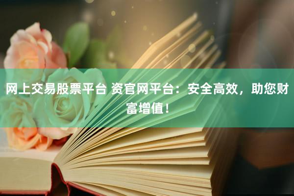 网上交易股票平台 资官网平台：安全高效，助您财富增值！