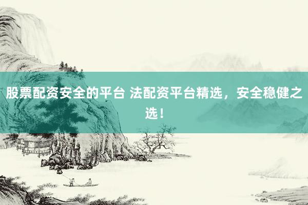 股票配资安全的平台 法配资平台精选，安全稳健之选！