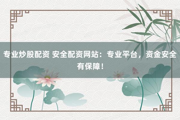 专业炒股配资 安全配资网站：专业平台，资金安全有保障！