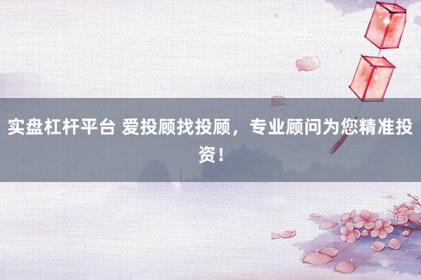 实盘杠杆平台 爱投顾找投顾，专业顾问为您精准投资！