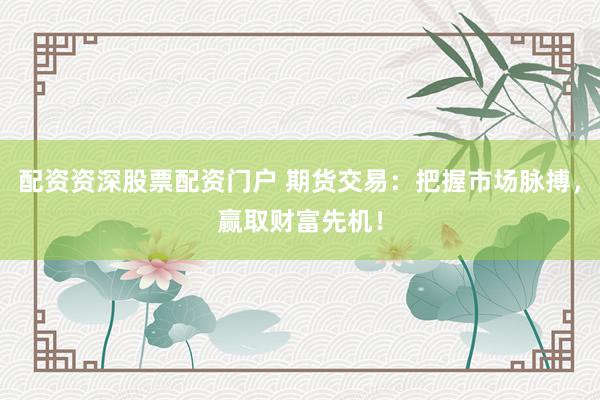 配资资深股票配资门户 期货交易：把握市场脉搏，赢取财富先机！