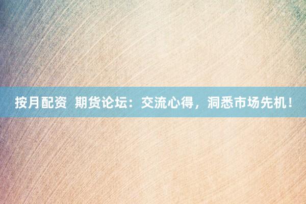 按月配资  期货论坛：交流心得，洞悉市场先机！