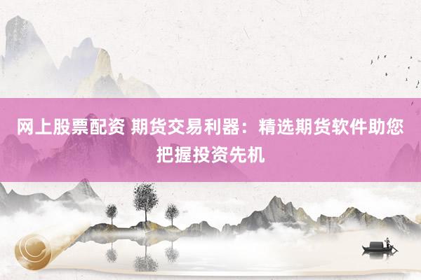 网上股票配资 期货交易利器：精选期货软件助您把握投资先机