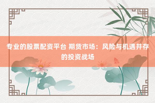 专业的股票配资平台 期货市场：风险与机遇并存的投资战场