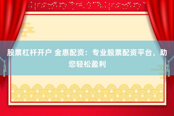 股票杠杆开户 金惠配资：专业股票配资平台，助您轻松盈利