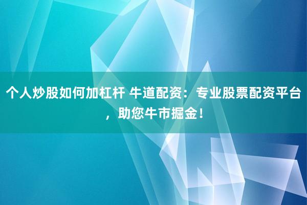 个人炒股如何加杠杆 牛道配资：专业股票配资平台，助您牛市掘金！