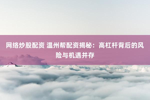 网络炒股配资 温州帮配资揭秘：高杠杆背后的风险与机遇并存