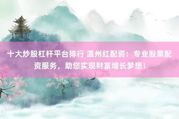 十大炒股杠杆平台排行 温州红配资：专业股票配资服务，助您实现财富增长梦想！