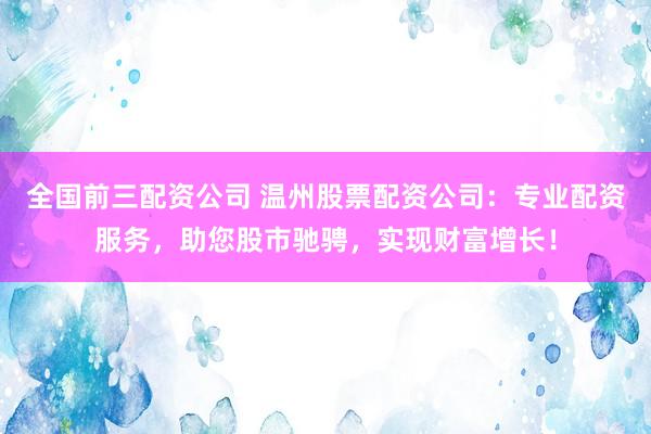 全国前三配资公司 温州股票配资公司：专业配资服务，助您股市驰骋，实现财富增长！